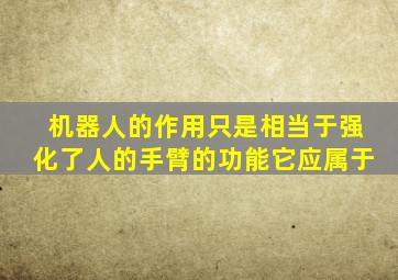 机器人的作用只是相当于强化了人的手臂的功能它应属于