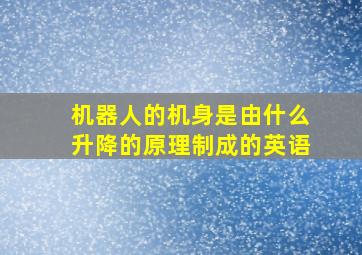 机器人的机身是由什么升降的原理制成的英语