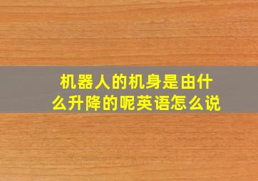 机器人的机身是由什么升降的呢英语怎么说