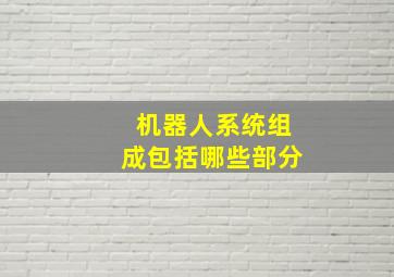 机器人系统组成包括哪些部分