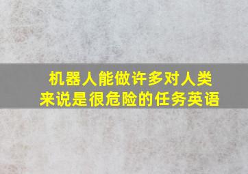 机器人能做许多对人类来说是很危险的任务英语