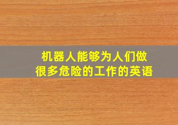 机器人能够为人们做很多危险的工作的英语