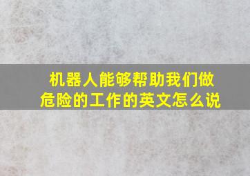 机器人能够帮助我们做危险的工作的英文怎么说