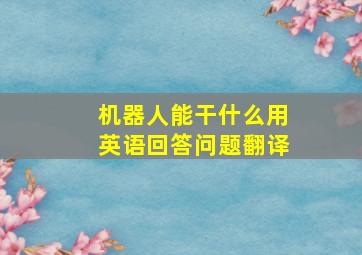 机器人能干什么用英语回答问题翻译