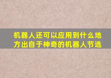 机器人还可以应用到什么地方出自于神奇的机器人节选