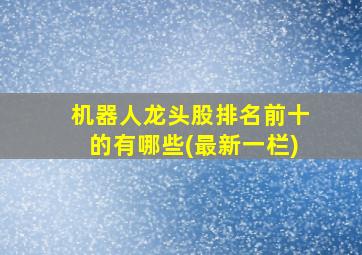 机器人龙头股排名前十的有哪些(最新一栏)