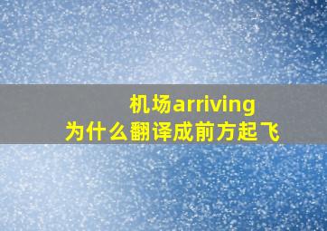 机场arriving为什么翻译成前方起飞