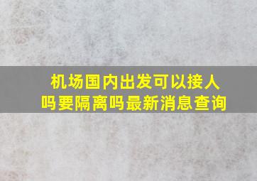 机场国内出发可以接人吗要隔离吗最新消息查询