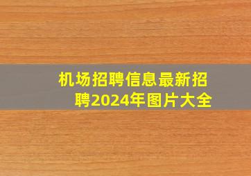 机场招聘信息最新招聘2024年图片大全