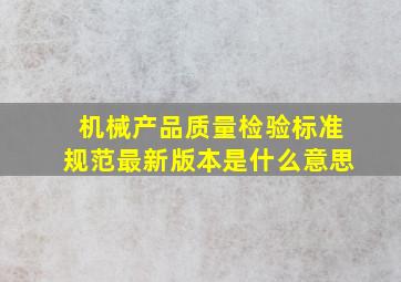 机械产品质量检验标准规范最新版本是什么意思