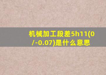 机械加工段差5h11(0/-0.07)是什么意思