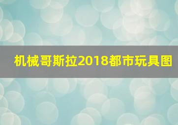 机械哥斯拉2018都市玩具图