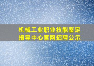 机械工业职业技能鉴定指导中心官网招聘公示