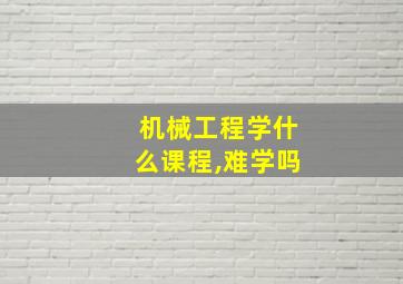 机械工程学什么课程,难学吗