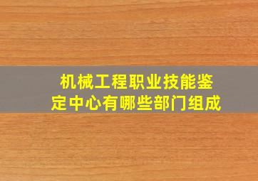 机械工程职业技能鉴定中心有哪些部门组成