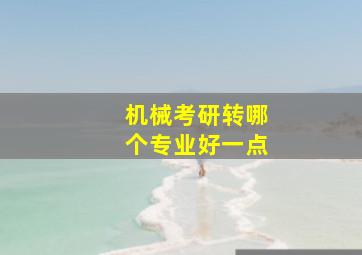 机械考研转哪个专业好一点