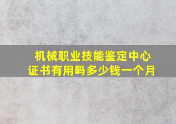 机械职业技能鉴定中心证书有用吗多少钱一个月