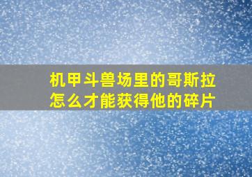 机甲斗兽场里的哥斯拉怎么才能获得他的碎片