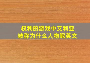 权利的游戏中艾利亚被称为什么人物呢英文