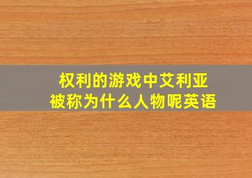 权利的游戏中艾利亚被称为什么人物呢英语