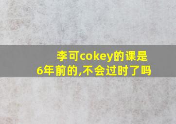 李可cokey的课是6年前的,不会过时了吗