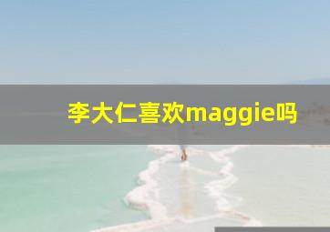 李大仁喜欢maggie吗