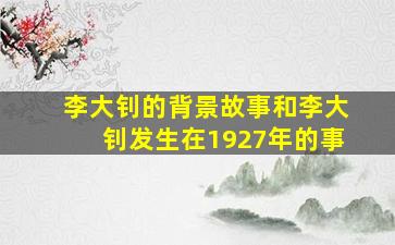 李大钊的背景故事和李大钊发生在1927年的事