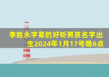 李姓永字辈的好听男孩名字出生2024年1月17号晚6点