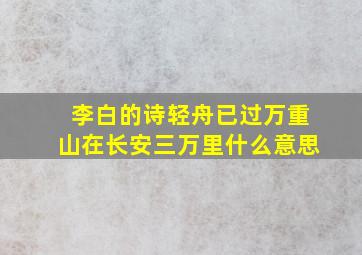 李白的诗轻舟已过万重山在长安三万里什么意思