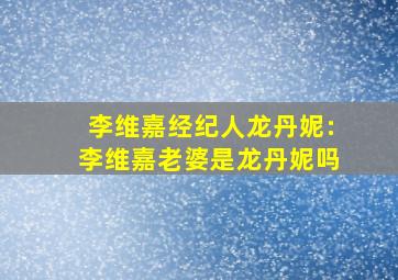 李维嘉经纪人龙丹妮:李维嘉老婆是龙丹妮吗