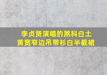 李贞贤演唱的煞科白土黄宽窄边吊带衫白半截裙