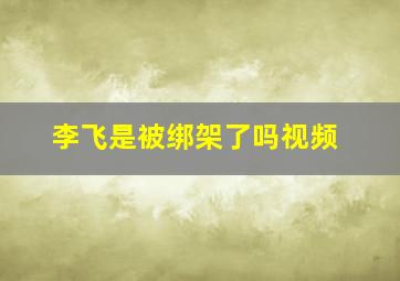 李飞是被绑架了吗视频