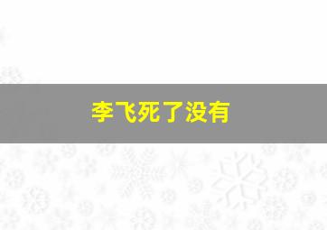 李飞死了没有