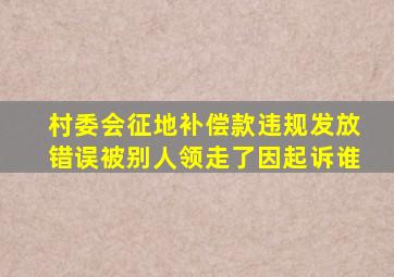 村委会征地补偿款违规发放错误被别人领走了因起诉谁