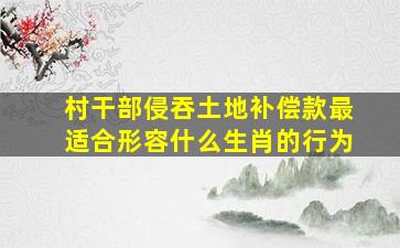 村干部侵吞土地补偿款最适合形容什么生肖的行为