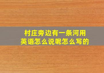 村庄旁边有一条河用英语怎么说呢怎么写的