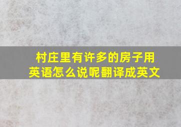 村庄里有许多的房子用英语怎么说呢翻译成英文