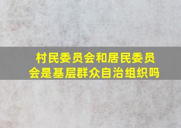 村民委员会和居民委员会是基层群众自治组织吗