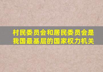 村民委员会和居民委员会是我国最基层的国家权力机关