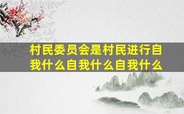 村民委员会是村民进行自我什么自我什么自我什么