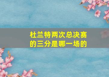 杜兰特两次总决赛的三分是哪一场的