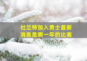 杜兰特加入勇士最新消息是哪一年的比赛