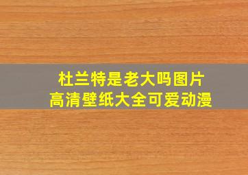 杜兰特是老大吗图片高清壁纸大全可爱动漫