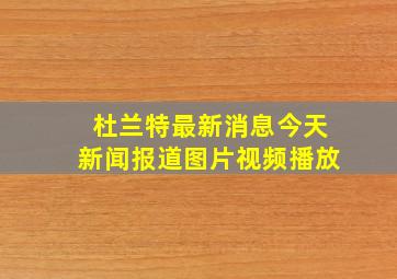 杜兰特最新消息今天新闻报道图片视频播放