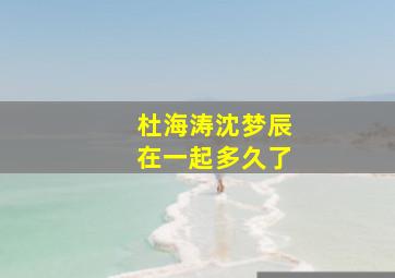 杜海涛沈梦辰在一起多久了