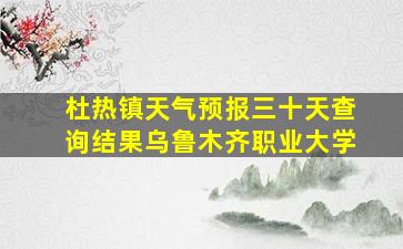 杜热镇天气预报三十天查询结果乌鲁木齐职业大学