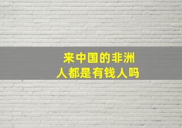 来中国的非洲人都是有钱人吗