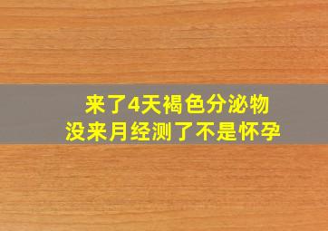 来了4天褐色分泌物没来月经测了不是怀孕