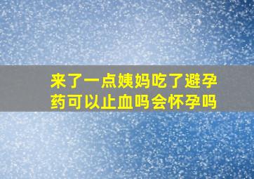 来了一点姨妈吃了避孕药可以止血吗会怀孕吗