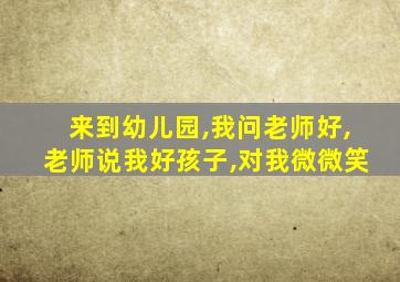 来到幼儿园,我问老师好,老师说我好孩子,对我微微笑